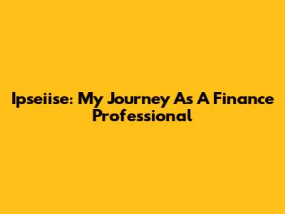 Ipseiise: My Journey As A Finance Professional