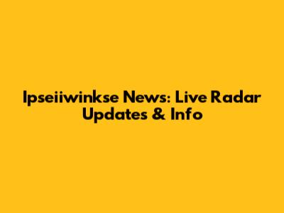 Ipseiiwinkse News: Live Radar Updates & Info