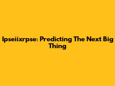 Ipseiixrpse: Predicting The Next Big Thing