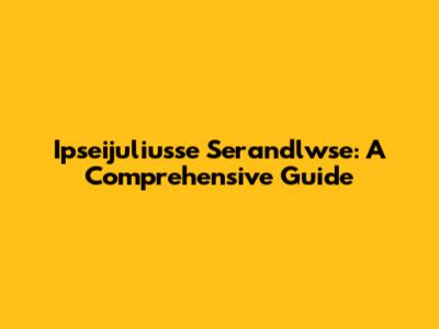 Ipseijuliusse Serandlwse: A Comprehensive Guide