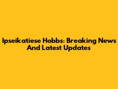 Ipseikatiese Hobbs: Breaking News And Latest Updates