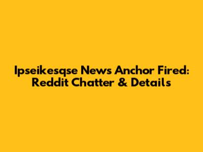 Ipseikesqse News Anchor Fired: Reddit Chatter & Details