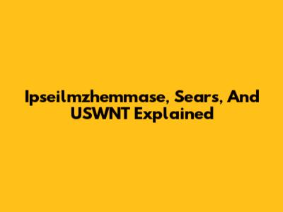 Ipseilmzhemmase, Sears, And USWNT Explained