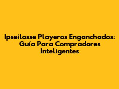 Ipseilosse Playeros Enganchados: Guía Para Compradores Inteligentes