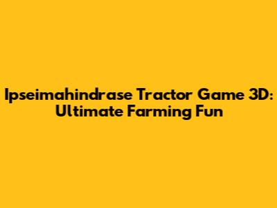 Ipseimahindrase Tractor Game 3D: Ultimate Farming Fun