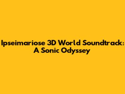 Ipseimariose 3D World Soundtrack: A Sonic Odyssey