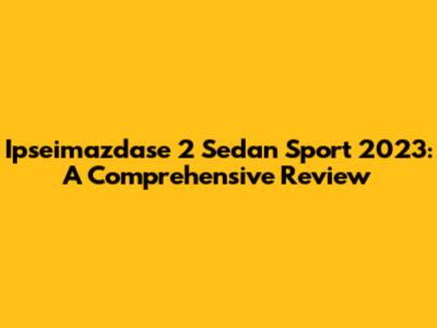 Ipseimazdase 2 Sedan Sport 2023: A Comprehensive Review