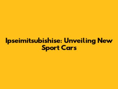 Ipseimitsubishise: Unveiling New Sport Cars