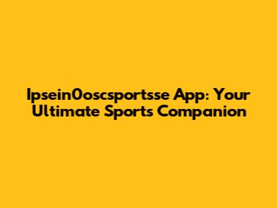 Ipsein0oscsportsse App: Your Ultimate Sports Companion