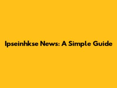Ipseinhkse News: A Simple Guide