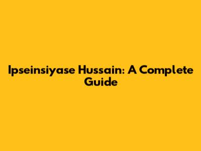 Ipseinsiyase Hussain: A Complete Guide