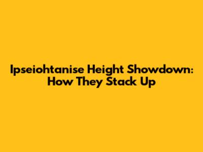 Ipseiohtanise Height Showdown: How They Stack Up