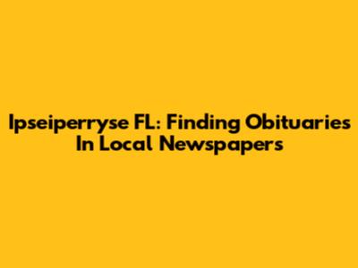 Ipseiperryse FL: Finding Obituaries In Local Newspapers