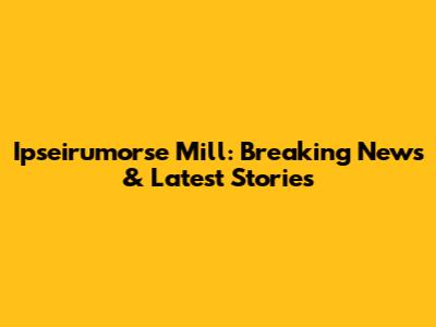 Ipseirumorse Mill: Breaking News & Latest Stories