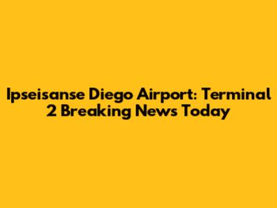 Ipseisanse Diego Airport: Terminal 2 Breaking News Today