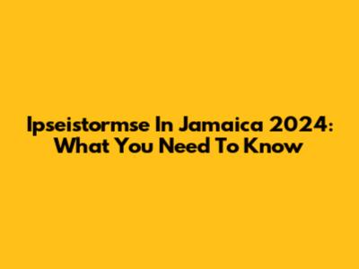 Ipseistormse In Jamaica 2024: What You Need To Know