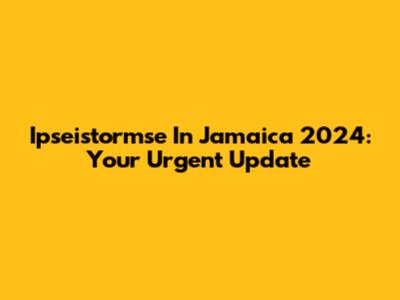 Ipseistormse In Jamaica 2024: Your Urgent Update