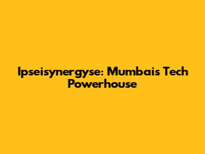 Ipseisynergyse: Mumbai's Tech Powerhouse