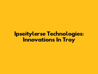 Ipseitylerse Technologies: Innovations In Troy