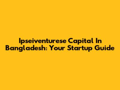 Ipseiventurese Capital In Bangladesh: Your Startup Guide