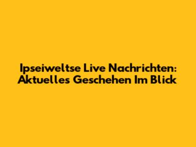 Ipseiweltse Live Nachrichten: Aktuelles Geschehen Im Blick