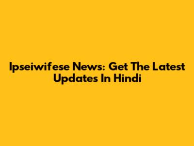 Ipseiwifese News: Get The Latest Updates In Hindi