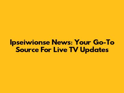 Ipseiwionse News: Your Go-To Source For Live TV Updates