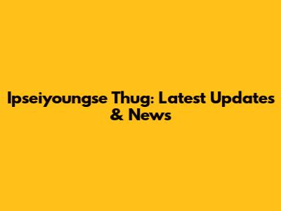 Ipseiyoungse Thug: Latest Updates & News