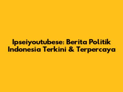 Ipseiyoutubese: Berita Politik Indonesia Terkini & Terpercaya