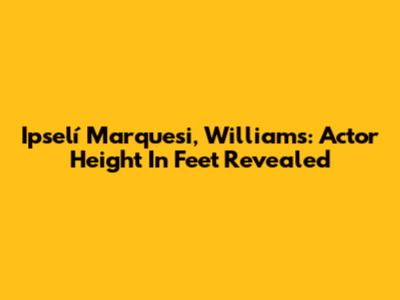 Ipselí Marquesi, Williams: Actor Height In Feet Revealed
