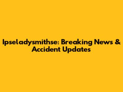 Ipseladysmithse: Breaking News & Accident Updates