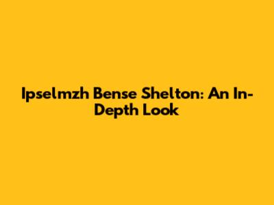Ipselmzh Bense Shelton: An In-Depth Look