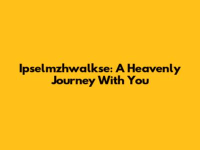Ipselmzhwalkse: A Heavenly Journey With You