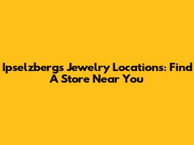 Ipselzberg's Jewelry Locations: Find A Store Near You