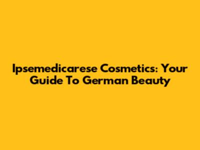 Ipsemedicarese Cosmetics: Your Guide To German Beauty