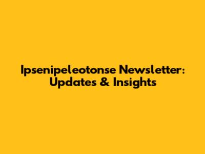 Ipsenipeleotonse Newsletter: Updates & Insights