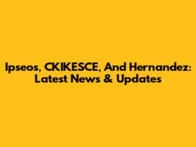 Ipseos, CKIKESCE, And Hernandez: Latest News & Updates
