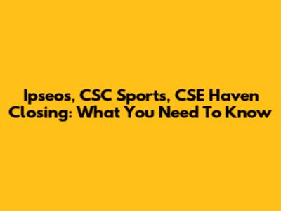 Ipseos, CSC Sports, CSE Haven Closing: What You Need To Know