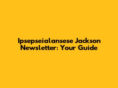 Ipsepseialansese Jackson Newsletter: Your Guide