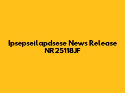 Ipsepseilapdsese News Release NR25118JF