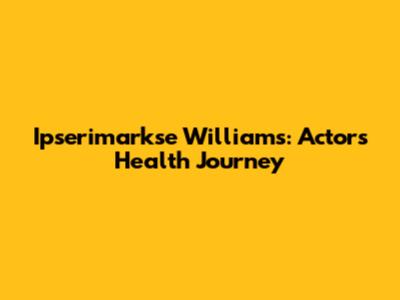 Ipserimarkse Williams: Actor's Health Journey