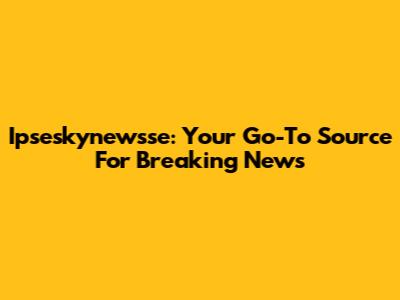 Ipseskynewsse: Your Go-To Source For Breaking News