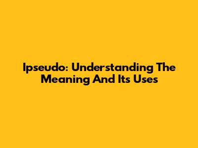 Ipseudo: Understanding The Meaning And Its Uses