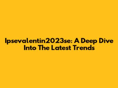 Ipsevalentin2023se: A Deep Dive Into The Latest Trends