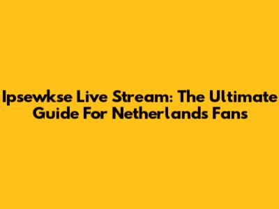 Ipsewkse Live Stream: The Ultimate Guide For Netherlands Fans
