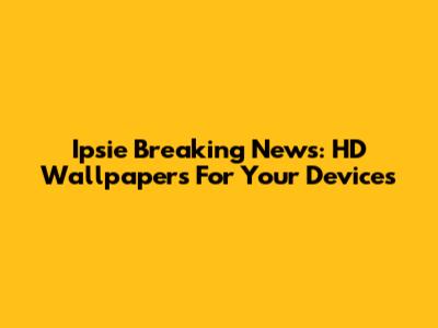 Ipsie Breaking News: HD Wallpapers For Your Devices