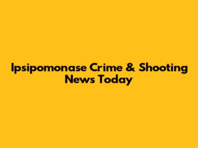 Ipsipomonase Crime & Shooting News Today