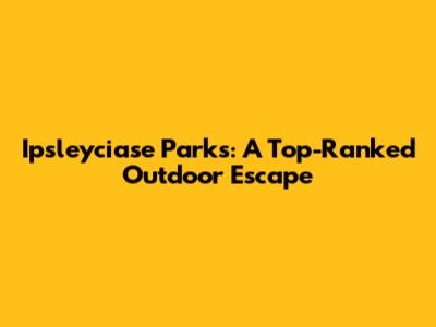 Ipsleyciase Parks: A Top-Ranked Outdoor Escape