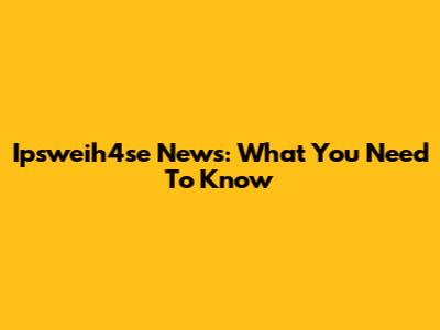 Ipsweih4se News: What You Need To Know