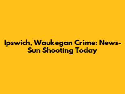 Ipswich, Waukegan Crime: News-Sun Shooting Today